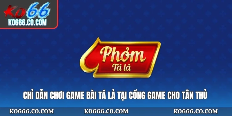 Chỉ dẫn chơi game bài Tá lả tại cổng game cho tân thủ