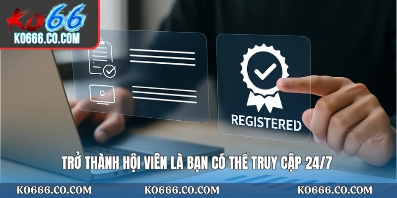 Trở thành hội viên là bạn có thể truy cập 24/7