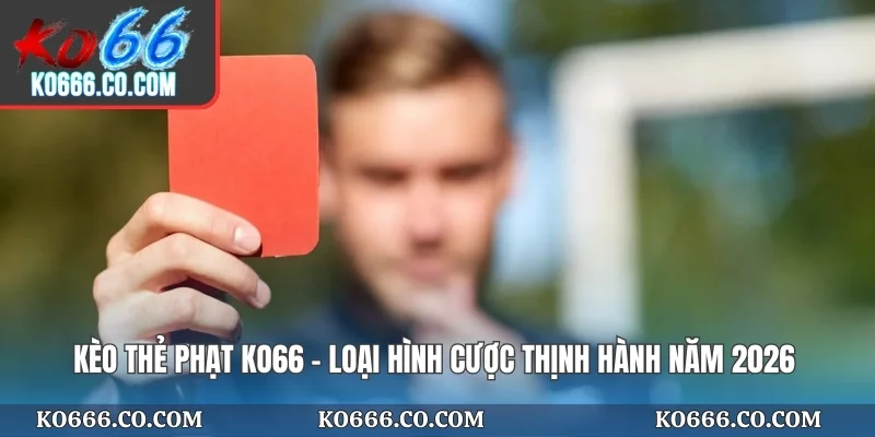 Kèo Thẻ Phạt KO66 - Loại Hình Cược Thịnh Hành Năm 2026